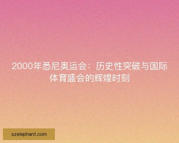 2000年悉尼奥运会：历史性突破与国际体育盛会的辉煌时刻