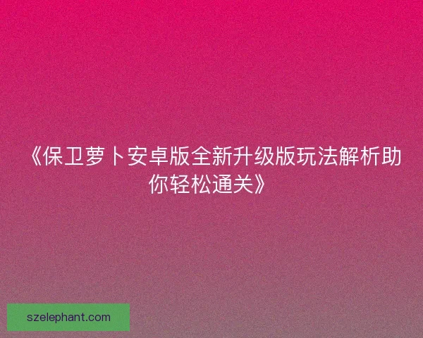 《保卫萝卜安卓版全新升级版玩法解析助你轻松通关》