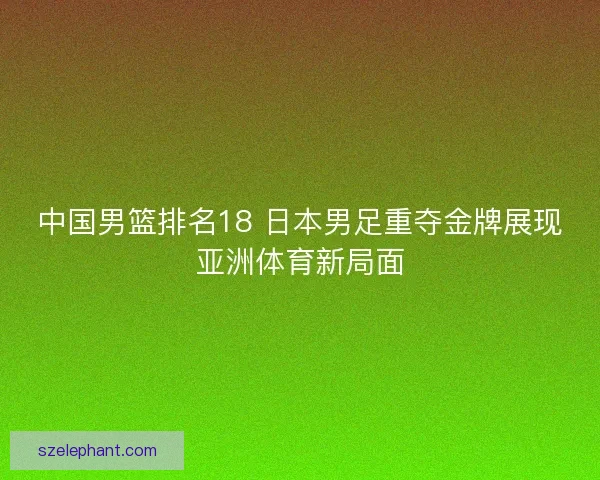 中国男篮排名18 日本男足重夺金牌展现亚洲体育新局面