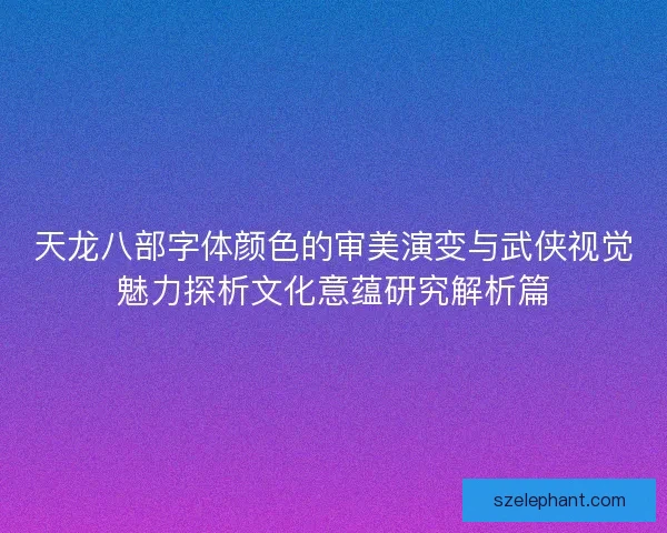 天龙八部字体颜色的审美演变与武侠视觉魅力探析文化意蕴研究解析篇