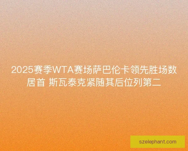 2025赛季WTA赛场萨巴伦卡领先胜场数居首 斯瓦泰克紧随其后位列第二